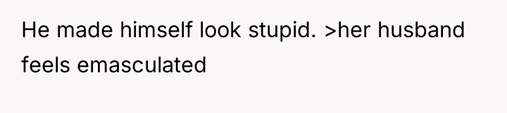 He made himself look stupid. >her husband feels emasculated