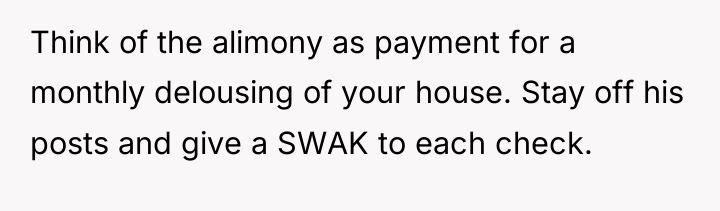 Think of the alimony as payment for a monthly delousing...