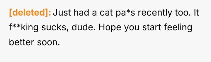 [deleted] Just had a cat pa*s recently too. It f**king...