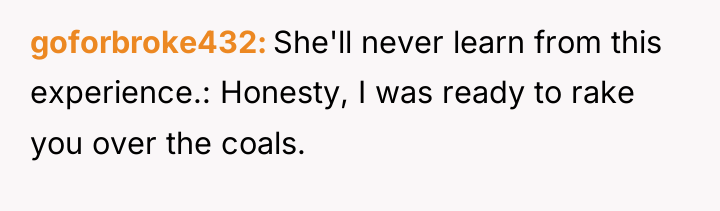 goforbroke432 She'll never learn from this experience.: Honesty, I was...