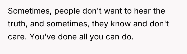 Sometimes, people don't want to hear the truth, and sometimes,...