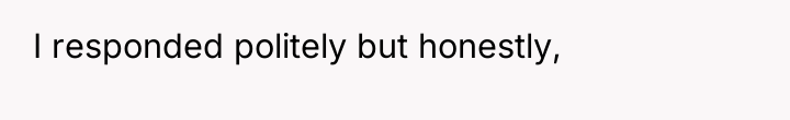 I responded politely but honestly,
