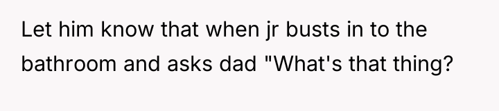 Let him know that when jr busts in to the...