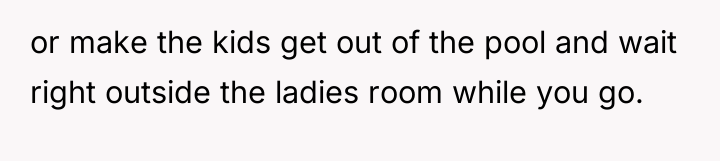 or make the kids get out of the pool and...