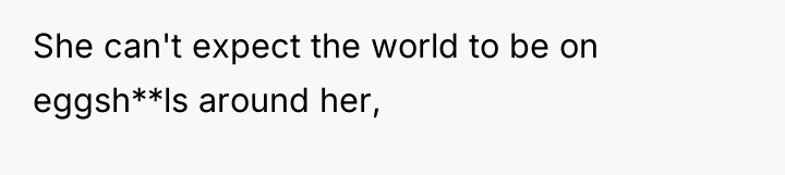 She can't expect the world to be on eggsh**ls around...