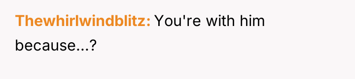 Thewhirlwindblitz You're with him because...?