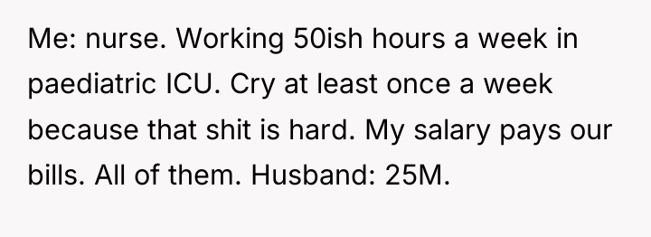 Me: nurse. Working 50ish hours a week in paediatric ICU....