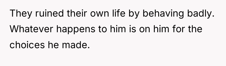 They ruined their own life by behaving badly. Whatever happens...