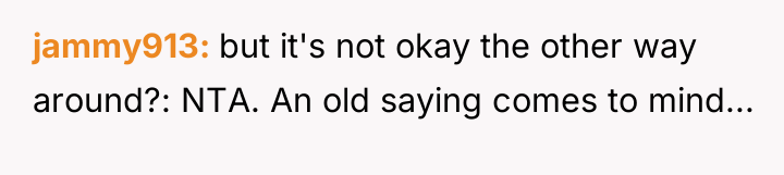 jammy913 but it's not okay the other way around?: NTA....