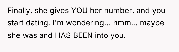 Finally, she gives YOU her number, and you start dating....