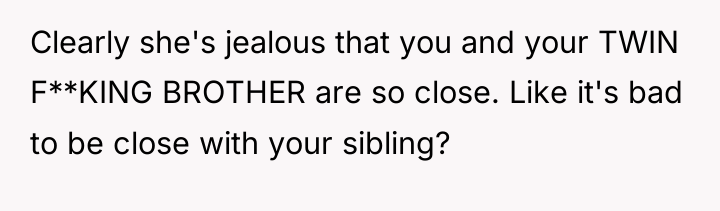 Clearly she's jealous that you and your TWIN F**KING BROTHER...