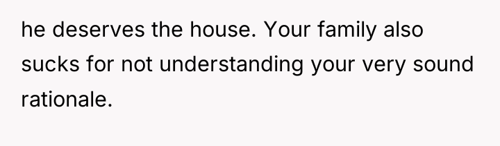 he deserves the house. Your family also sucks for not...
