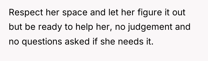 Respect her space and let her figure it out but...