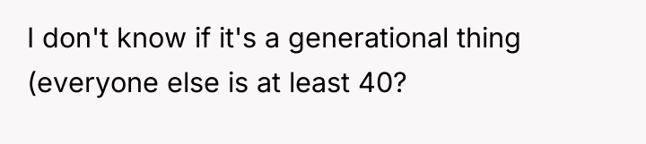 I don't know if it's a generational thing (everyone else...