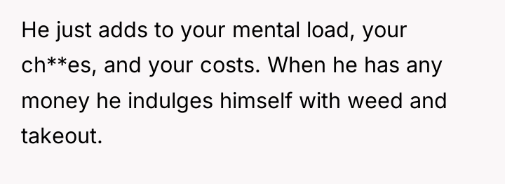 He just adds to your mental load, your ch**es, and...
