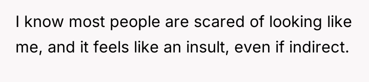 I know most people are scared of looking like me,...