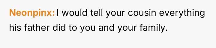 Neonpinx I would tell your cousin everything his father did...
