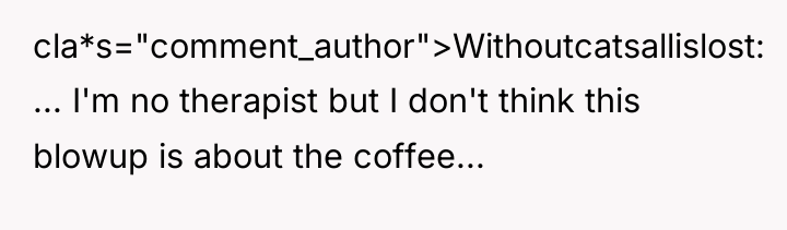 cla*s="comment_author">Withoutcatsallislost: ... I'm no therapist but I don't think this...