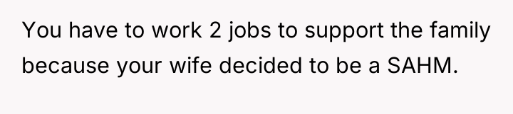 You have to work 2 jobs to support the family...