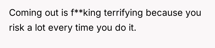 Coming out is f**king terrifying because you risk a lot...