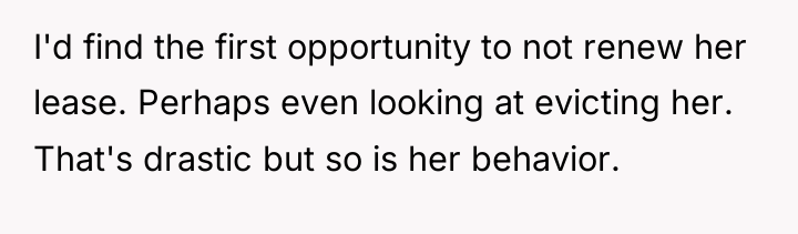 I'd find the first opportunity to not renew her lease....