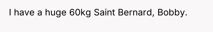 I have a huge 60kg Saint Bernard, Bobby.