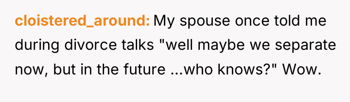 cloistered_around My spouse once told me during divorce talks "well...