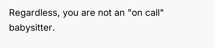 Regardless, you are not an "on call" babysitter.