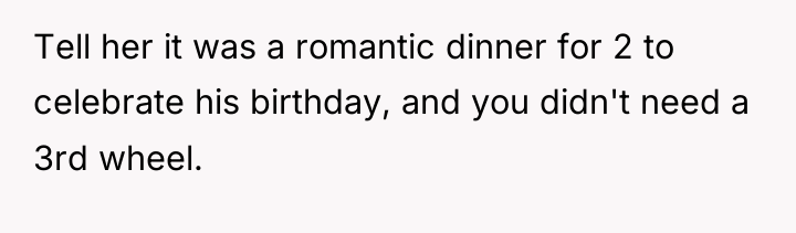 Tell her it was a romantic dinner for 2 to...