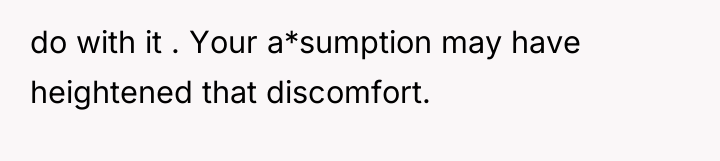 do with it . Your a*sumption may have heightened that...
