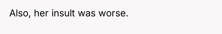 Also, her insult was worse.