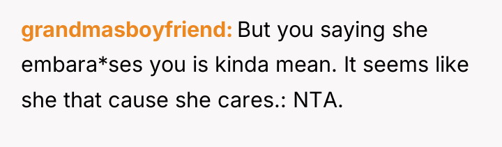 grandmasboyfriend But you saying she embara*ses you is kinda mean....