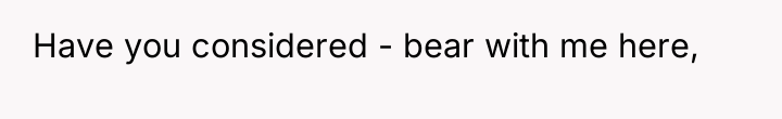 Have you considered - bear with me here,