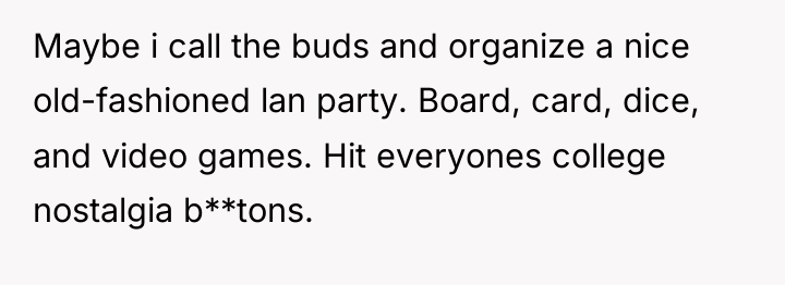 Maybe i call the buds and organize a nice old-fashioned...