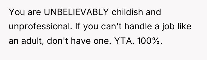 You are UNBELIEVABLY childish and unprofessional. If you can't handle...