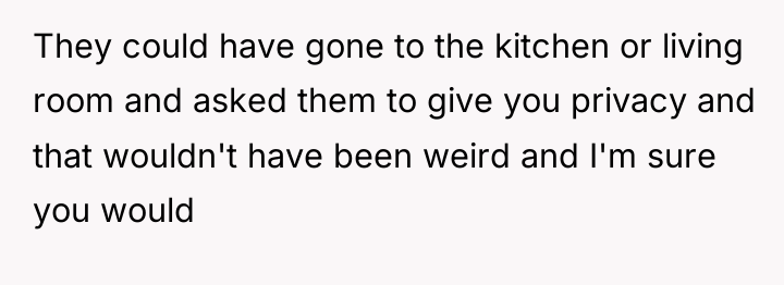 They could have gone to the kitchen or living room...