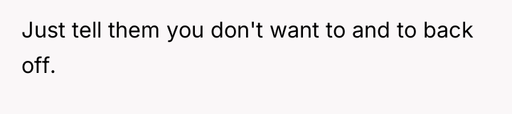 Just tell them you don't want to and to back...