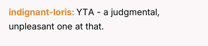 indignant-loris YTA - a judgmental, unpleasant one at that.