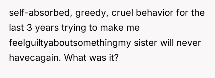 self-absorbed, greedy, cruel behavior for the last 3 years trying...