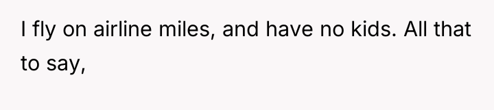 I fly on airline miles, and have no kids. All...