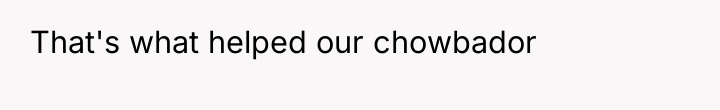 That's what helped our chowbador