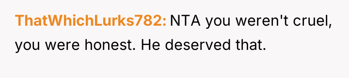 ThatWhichLurks782 NTA you weren't cruel, you were honest. He deserved...