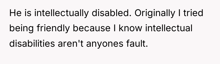 He is intellectually disabled. Originally I tried being friendly because...