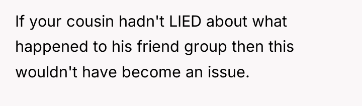If your cousin hadn't LIED about what happened to his...