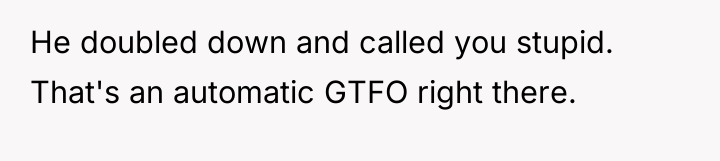 He doubled down and called you stupid. That's an automatic...