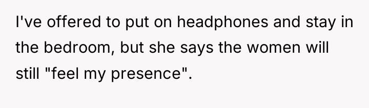 I've offered to put on headphones and stay in the...