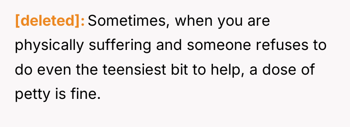 [deleted] Sometimes, when you are physically suffering and someone refuses...