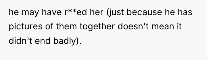 he may have r**ed her (just because he has pictures...