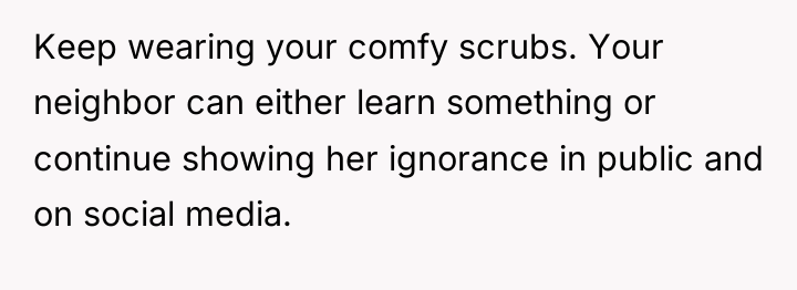 Keep wearing your comfy scrubs. Your neighbor can either learn...
