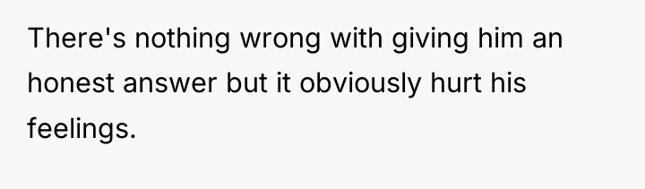 There's nothing wrong with giving him an honest answer but...